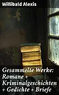 E-Book (epub) Gesammelte Werke: Romane + Kriminalgeschichten + Gedichte + Briefe von Willibald Alexis