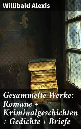 E-Book (epub) Gesammelte Werke: Romane + Kriminalgeschichten + Gedichte + Briefe von Willibald Alexis