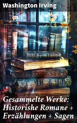 E-Book (epub) Gesammelte Werke: Historishe Romane + Erzählungen + Sagen von Washington Irving