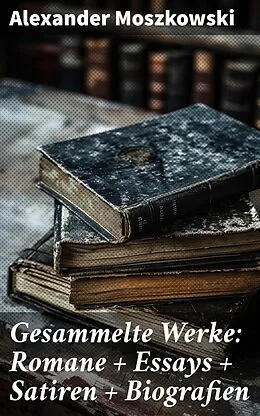 E-Book (epub) Gesammelte Werke: Romane + Essays + Satiren + Biografien von Alexander Moszkowski
