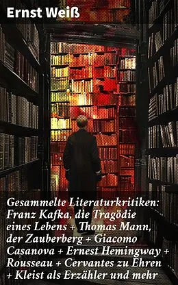 E-Book (epub) Gesammelte Literaturkritiken: Franz Kafka, die Tragödie eines Lebens + Thomas Mann, der Zauberberg + Giacomo Casanova + Ernest Hemingway + Rousseau + Cervantes zu Ehren + Kleist als Erzähler und mehr von Ernst Weiß