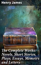 E-Book (epub) The Complete Works: Novels, Short Stories, Plays, Essays, Memoirs and Letters von Henry James