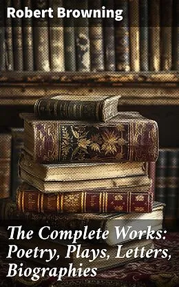 E-Book (epub) The Complete Works: Poetry, Plays, Letters, Biographies von Robert Browning