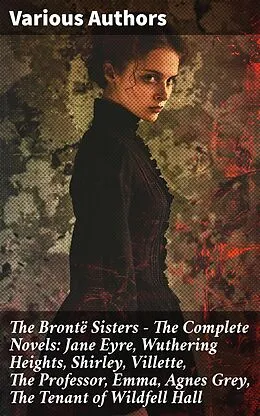 E-Book (epub) The Brontë Sisters - The Complete Novels: Jane Eyre, Wuthering Heights, Shirley, Villette, The Professor, Emma, Agnes Grey, The Tenant of Wildfell Hall von Charlotte Brontë, Anne Brontë, Emily Brontë