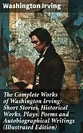 E-Book (epub) The Complete Works of Washington Irving: Short Stories, Historical Works, Plays, Poems and Autobiographical Writings (Illustrated Edition) von Washington Irving
