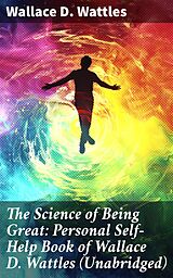 eBook (epub) The Science of Being Great: Personal Self-Help Book of Wallace D. Wattles (Unabridged) de Wallace D. Wattles