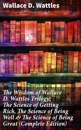 eBook (epub) The Wisdom of Wallace D. Wattles Trilogy: The Science of Getting Rich, The Science of Being Well &amp; The Science of Being Great (Complete Edition) de Wallace D. Wattles