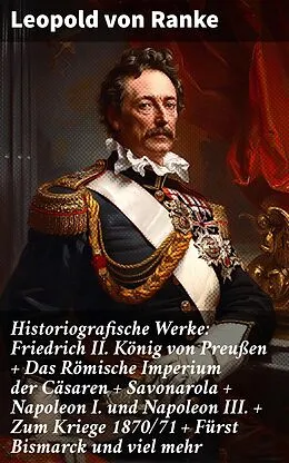 E-Book (epub) Historiografische Werke: Friedrich II. König von Preußen + Das Römische Imperium der Cäsaren + Savonarola + Napoleon I. und Napoleon III. + Zum Kriege 1870/71 + Fürst Bismarck und viel mehr von Leopold von Ranke