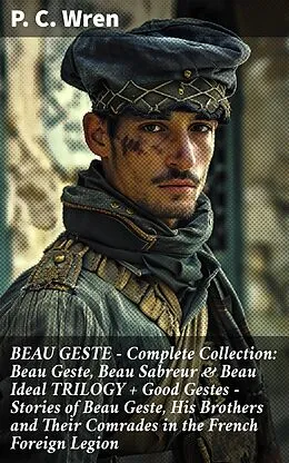 E-Book (epub) BEAU GESTE - Complete Collection: Beau Geste, Beau Sabreur &amp; Beau Ideal TRILOGY + Good Gestes - Stories of Beau Geste, His Brothers and Their Comrades in the French Foreign Legion von P. C. Wren