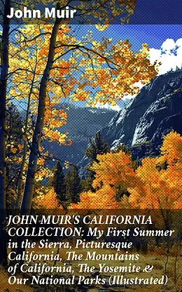 E-Book (epub) JOHN MUIR'S CALIFORNIA COLLECTION: My First Summer in the Sierra, Picturesque California, The Mountains of California, The Yosemite & Our National Parks (Illustrated) von John Muir