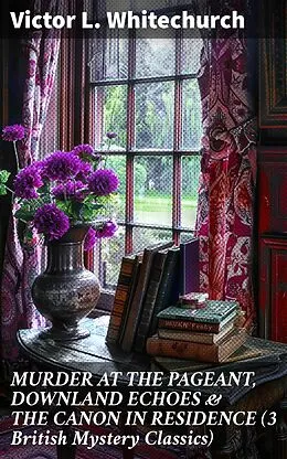 E-Book (epub) MURDER AT THE PAGEANT, DOWNLAND ECHOES &amp; THE CANON IN RESIDENCE (3 British Mystery Classics) von Victor L. Whitechurch