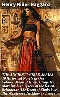 E-Book (epub) THE ANCIENT WORLD SERIES - 10 Historical Novels in One Volume: Moon of Israel, Cleopatra, Morning Star, Queen of the Dawn, Belshazzar, The Doom of Zimbabwe, The Wanderer's Necklace and more von Henry Rider Haggard