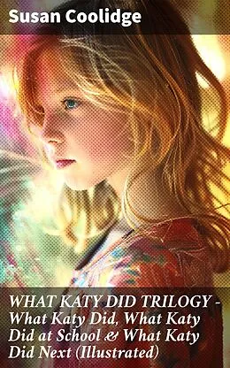 E-Book (epub) WHAT KATY DID TRILOGY - What Katy Did, What Katy Did at School &amp; What Katy Did Next (Illustrated) von Susan Coolidge
