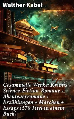 E-Book (epub) Gesammelte Werke: Krimis + Science-Fiction-Romane + Abenteuerromane + Erzählungen + Märchen + Essays (570 Titel in einem Buch) von Walther Kabel