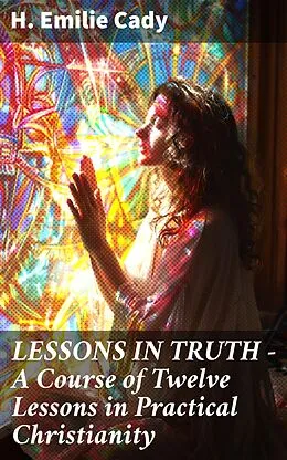 E-Book (epub) LESSONS IN TRUTH - A Course of Twelve Lessons in Practical Christianity von H. Emilie Cady