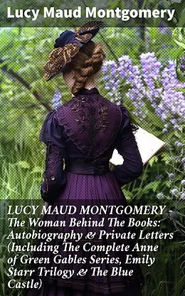 E-Book (epub) LUCY MAUD MONTGOMERY - The Woman Behind The Books: Autobiography & Private Letters (Including The Complete Anne of Green Gables Series, Emily Starr Trilogy & The Blue Castle) von Lucy Maud Montgomery