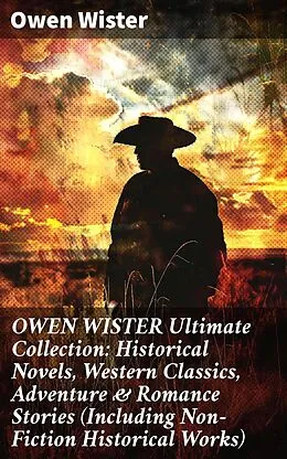 E-Book (epub) OWEN WISTER Ultimate Collection: Historical Novels, Western Classics, Adventure &amp; Romance Stories (Including Non-Fiction Historical Works) von Owen Wister