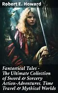 E-Book (epub) Fantastical Tales - The Ultimate Collection of Sword &amp; Sorcery Action-Adventures, Time Travel &amp; Mythical Worlds von Robert E. Howard