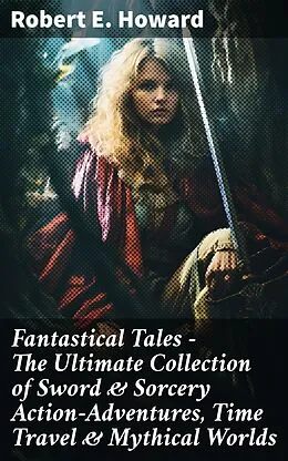 E-Book (epub) Fantastical Tales - The Ultimate Collection of Sword &amp; Sorcery Action-Adventures, Time Travel &amp; Mythical Worlds von Robert E. Howard