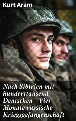 E-Book (epub) Nach Sibirien mit hunderttausend Deutschen - Vier Monate russische Kriegsgefangenschaft von Kurt Aram