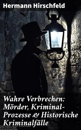 E-Book (epub) Wahre Verbrechen: Mörder, Kriminal-Prozesse &amp; Historische Kriminalfälle von Hermann Hirschfeld