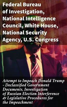 E-Book (epub) Attempt to Impeach Donald Trump - Declassified Government Documents, Investigation of Russian Election Interference &amp; Legislative Procedures for the Impeachment von Federal Bureau of Investigation, National Intelligence Council, White House