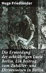 E-Book (epub) Die Ermordung der achtjährigen Lucie Berlin. Ein Beitrag zum Zuhälter- und Dirnenwesen in Berlin von Hugo Friedländer