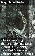 E-Book (epub) Die Ermordung der achtjährigen Lucie Berlin. Ein Beitrag zum Zuhälter- und Dirnenwesen in Berlin von Hugo Friedländer