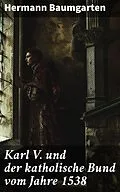 E-Book (epub) Karl V. und der katholische Bund vom Jahre 1538 von Hermann Baumgarten