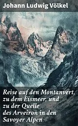 E-Book (epub) Reise auf den Montanvert, zu dem Eismeer, und zu der Quelle des Arveiron in den Savoyer Alpen von Johann Ludwig Völkel