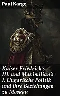E-Book (epub) Kaiser Friedrich's III. und Maximilian's I. Ungarische Politik und ihre Beziehungen zu Moskau von Paul Karge