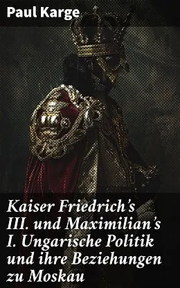 E-Book (epub) Kaiser Friedrich's III. und Maximilian's I. Ungarische Politik und ihre Beziehungen zu Moskau von Paul Karge