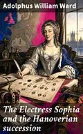 E-Book (epub) The Electress Sophia and the Hanoverian succession von Adolphus William Ward