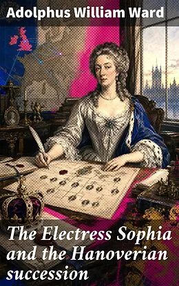 E-Book (epub) The Electress Sophia and the Hanoverian succession von Adolphus William Ward
