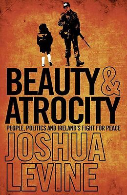 E-Book (epub) Beauty and Atrocity: People, Politics and Ireland's Fight for Peace von Joshua Levine