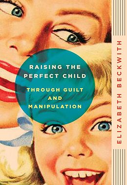 E-Book (epub) Raising the Perfect Child Through Guilt and Manipulation von Elizabeth Beckwith