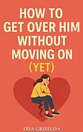 E-Book (epub) How To Get Over Him Without Moving On von Lisa Griselda