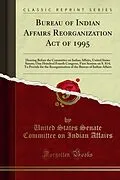 E-Book (pdf) Bureau of Indian Affairs Reorganization Act of 1995 von United States Senate Committee on Indian Affairs
