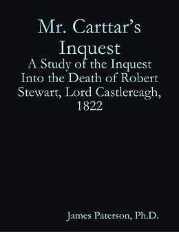 E-Book (epub) Mr. Carttar's Inquest: A Study of the Inquest Into the Death of Robert Stewart, Lord Castlereagh, 1822 von James Paterson