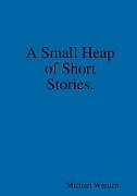 Kartonierter Einband A Small Heap of Short Stories. von Michael Warden