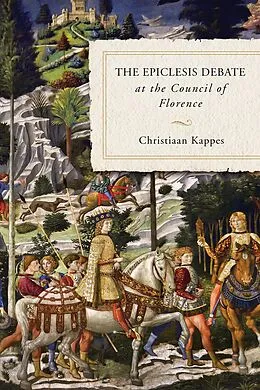 E-Book (epub) The Epiclesis Debate at the Council of Florence von Christiaan Kappes