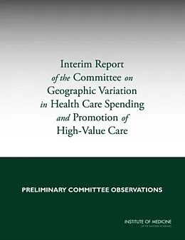 E-Book (pdf) Interim Report of the Committee on Geographic Variation in Health Care Spending and Promotion of High-Value Care von Institute of Medicine, Board on Health Care Services, Committee on Geographic Variation in Health Ca