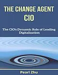 E-Book (epub) The Change Agent CIO: The CIO's Dynamic Role of Leading Digitalization von Pearl Zhu