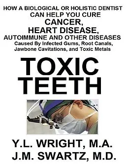 E-Book (epub) Toxic Teeth: How a Biological (Holistic) Dentist Can Help You Cure Cancer, Facial Pain, Autoimmune, Heart, Disease Caused By Infected Gums, Root Canals, Jawbone Cavitations, and Toxic Metals von Y. L. Wright M. A., J. M. Swartz M. D.