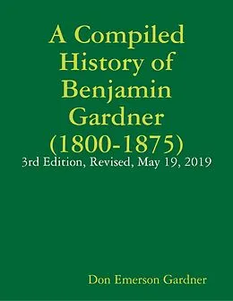 E-Book (epub) A Compiled History of Benjamin Gardner (1800-1875): 3rd Edition, Revised, May 19, 2019 von Don Emerson Gardner