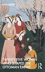 Kartonierter Einband Twenty-Five Women Who Shaped the Ottoman Empire von Miller Ruth
