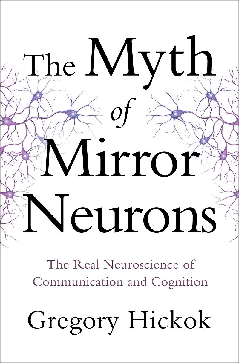 The Myth of Mirror Neurons: The Real Neuroscience of Communication and Cognition