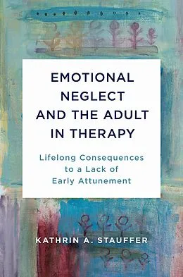 E-Book (epub) Emotional Neglect and the Adult in Therapy: Lifelong Consequences to a Lack of Early Attunement von Kathrin A. Stauffer