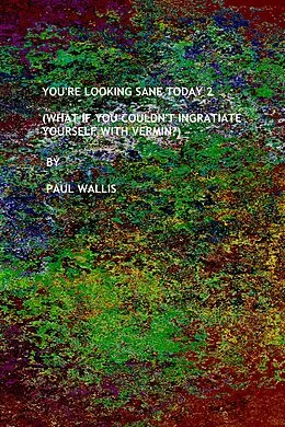 E-Book (epub) You're Looking Sane Today 2 (What If You Couldn't Ingratiate Yourself With Vermin?) von Paul Wallis