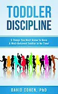 E-Book (epub) Toddler Discipline - 5 Things You Must Know To Have A Well-Behaved Toddler In No Time! von David Cohen
